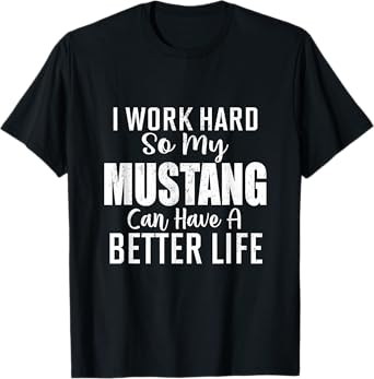 I Work Hard So My Mustang Can Have A Better Life T-Shirt