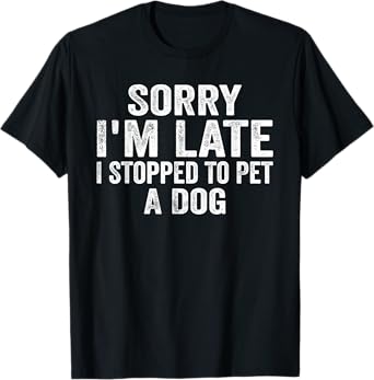 Sorry I'm Late I Stopped To Pet A Dog Funny Saying Men Women T-Shirt