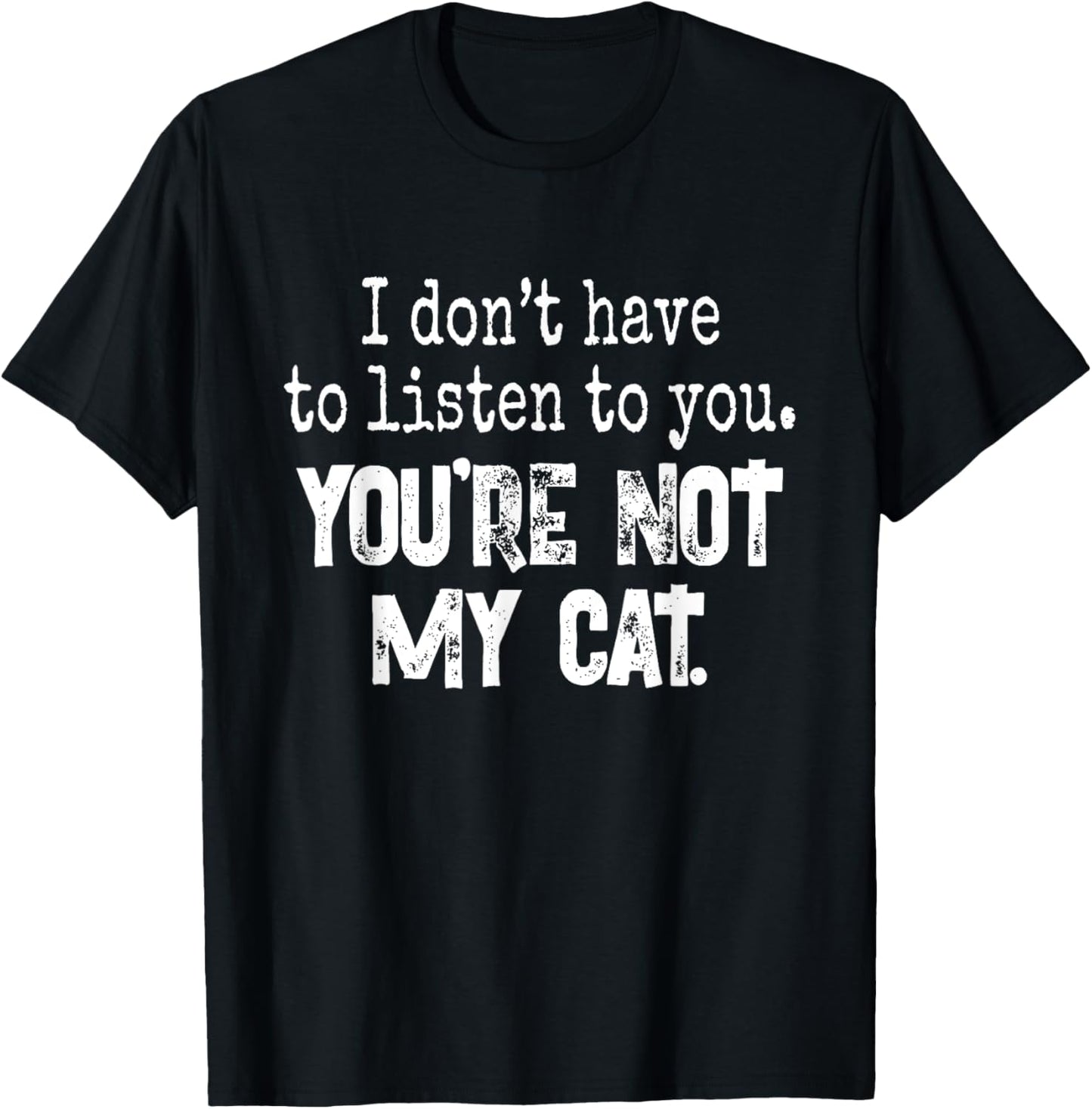 I Don't Have To Listen To You. You're Not My Cat T-Shirt