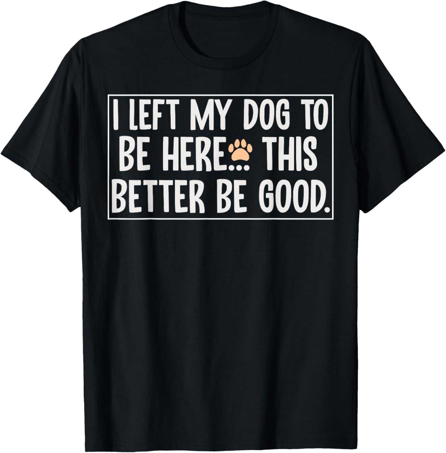 I Left My Dog To Be Here This Better Be Good Funny Dog T-Shirt