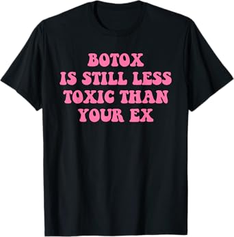 Botox Is Still Less Toxic Than Your Ex Funny Sarcastic Quote T-Shirt