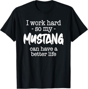 I Work Hard So My Mustang Can Have A Better Life T-Shirt