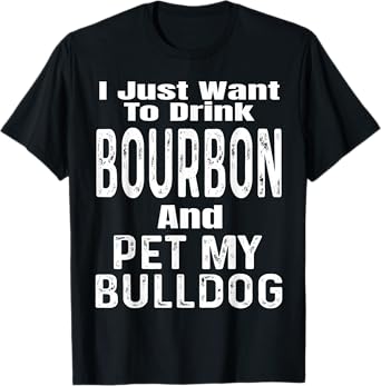 I Just Want To Drink Bourbon And Pet My Bulldog Dog Funny Men Women T-Shirt