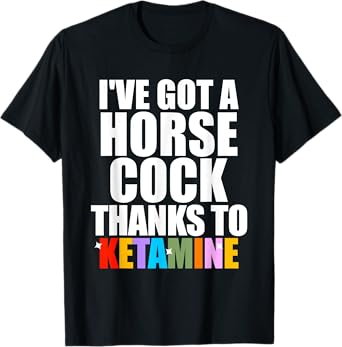 I've Got A Horse Cock Thanks To Ketamine T-Shirt