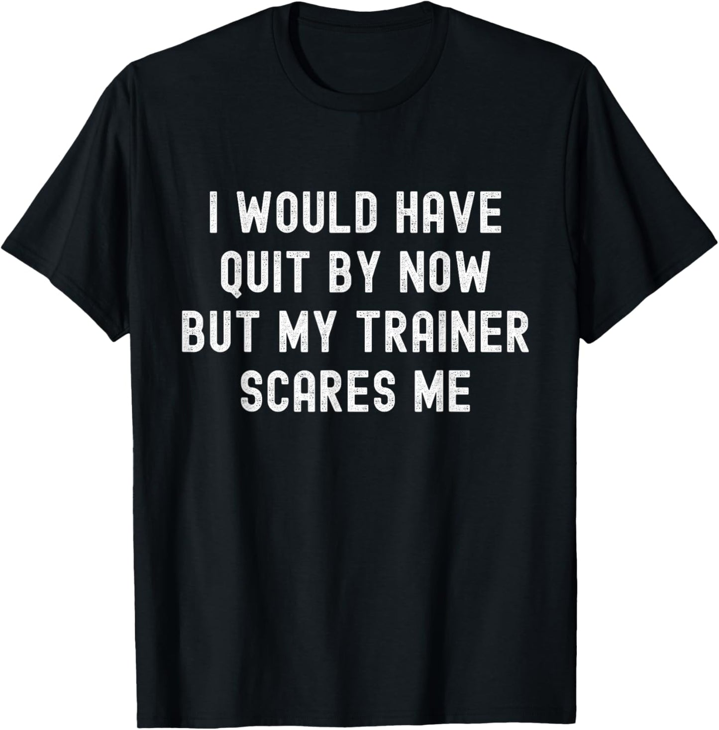 I Would Have Quit By Now But My Trainer Scares Me Funny Gym T-Shirt