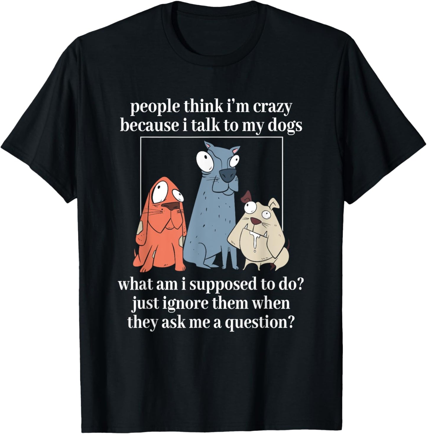 People Think I'm Crazy Because I Talk To My Dogs T-Shirt