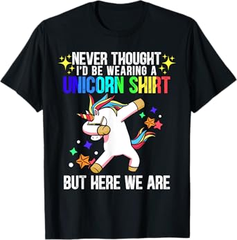Never Thought I'd Be Wearing A Unicorn Shirt But Here We Are T-Shirt