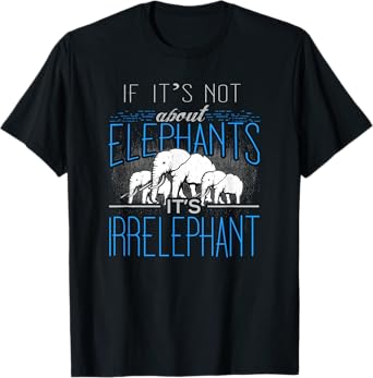 If It's Not About Elephants It's Irrelephant T-Shirt