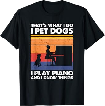 That What I Do I Pet Dogs I Play Piano & I Know Things T-Shirt