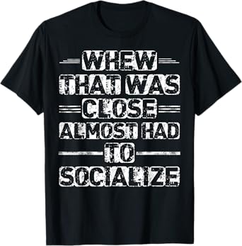 Whew That Was Close I Almost Had To Socialize T-Shirt