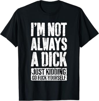 I'm Not Always A Dick Shirt Just Kidding Go Fuck Yourself D T-Shirt