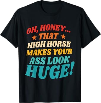 Oh, Honey That High Horse Makes Your Ass Look Huge T-Shirt