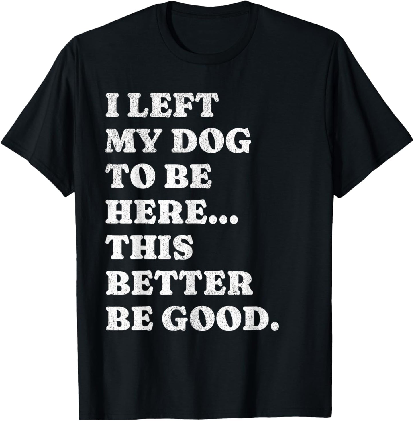 I Left My Dog To Be Here This Better Be Good Funny Dog Lover T-Shirt