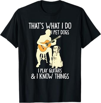 That What I Do I Pet Dogs I Play Guitars & I Know Things T-Shirt