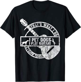 That's What I Do I Pet Dogs I Play Guitars And I Know Things T-Shirt