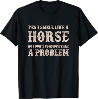 YES I Smell Like a HORSE, No I Don't Consider That a Problem T-Shirt