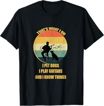That's What I Do I Pet Dogs I Play Guitars And I Know Things T-Shirt