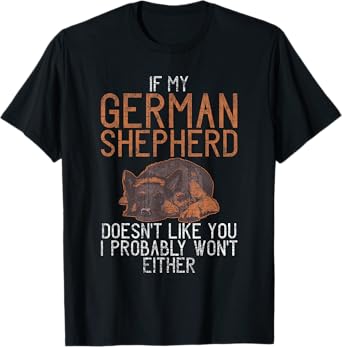 If my German Shepherd dont like you i probably wont either T-Shirt