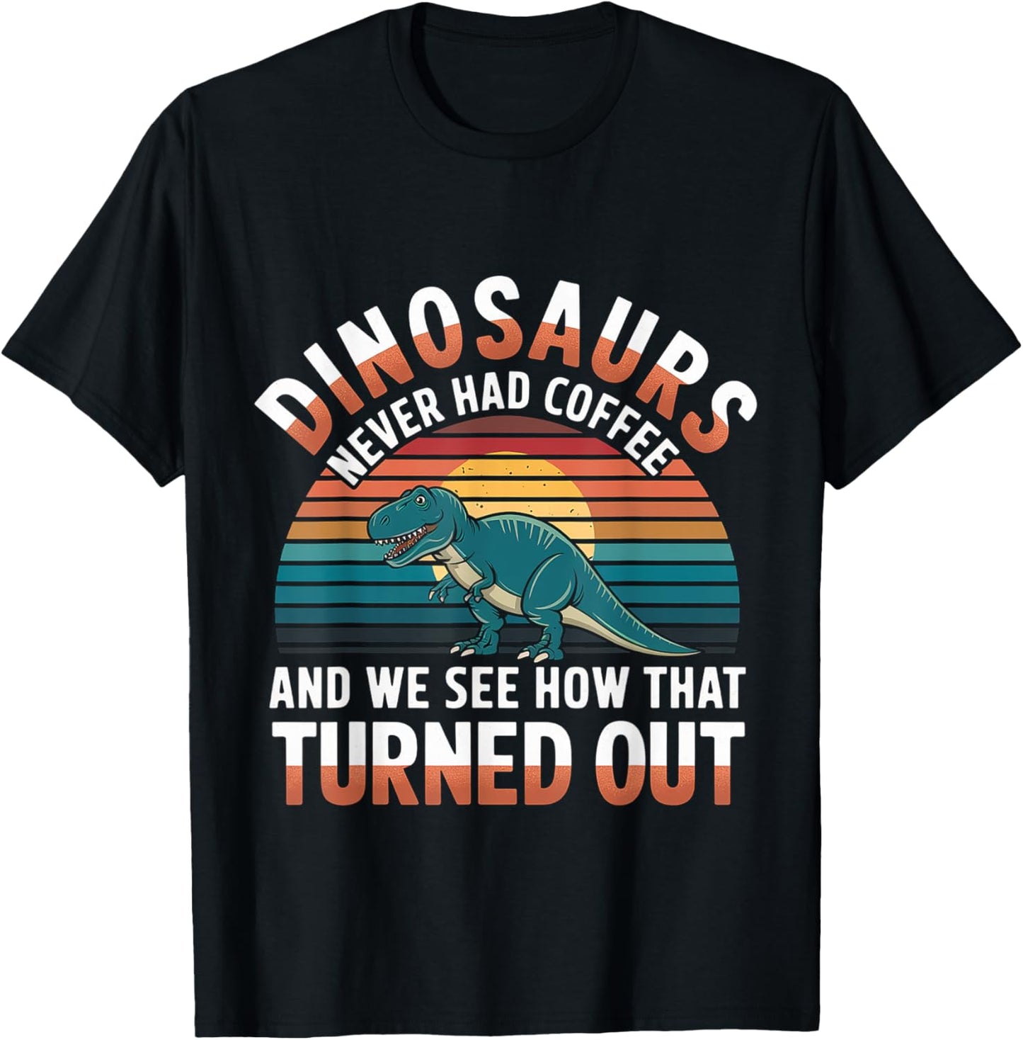 Dinosaurs Didn't Drink Coffee Look What Happened |- T-Shirt