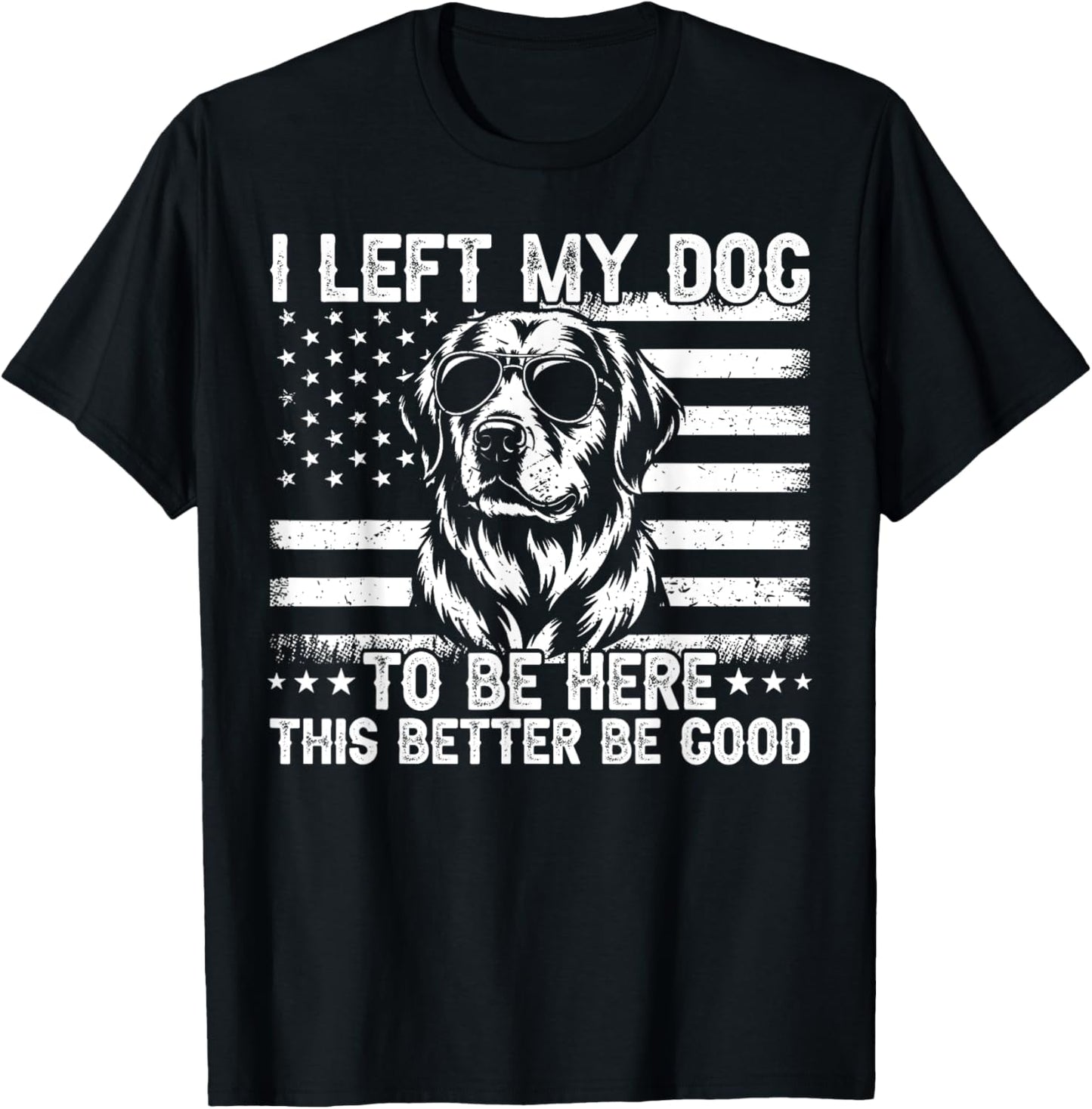 I Left My Dog To Be Here This Better Be Good T-Shirt