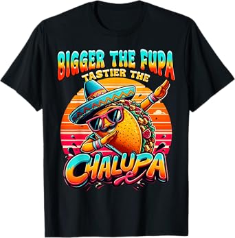 Bigger The Fupa Tastier The Chalupa Mexican Funny T-Shirt