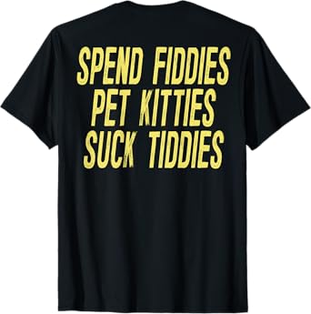 Spend Fiddies Pet Kitties Suck Tiddies (on back) T-Shirt