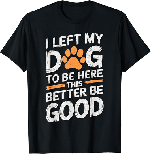 I Left My Dog To Be Here This Better Be Good Dog Dad Mom T-Shirt