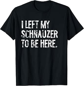 I Left My Schnauzer to Be Here T-shirt