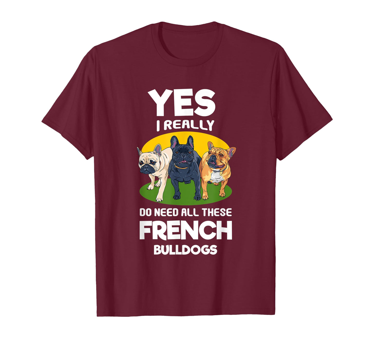 Yes, I Really Do Need All These French Bulldogs Frenchie T-Shirt