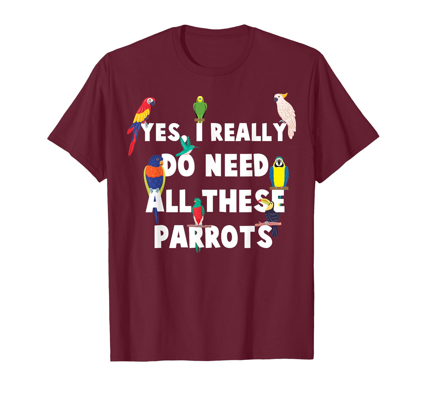 Yes, I Really Do Need All These Parrots - Funny Parrot T-Shirt