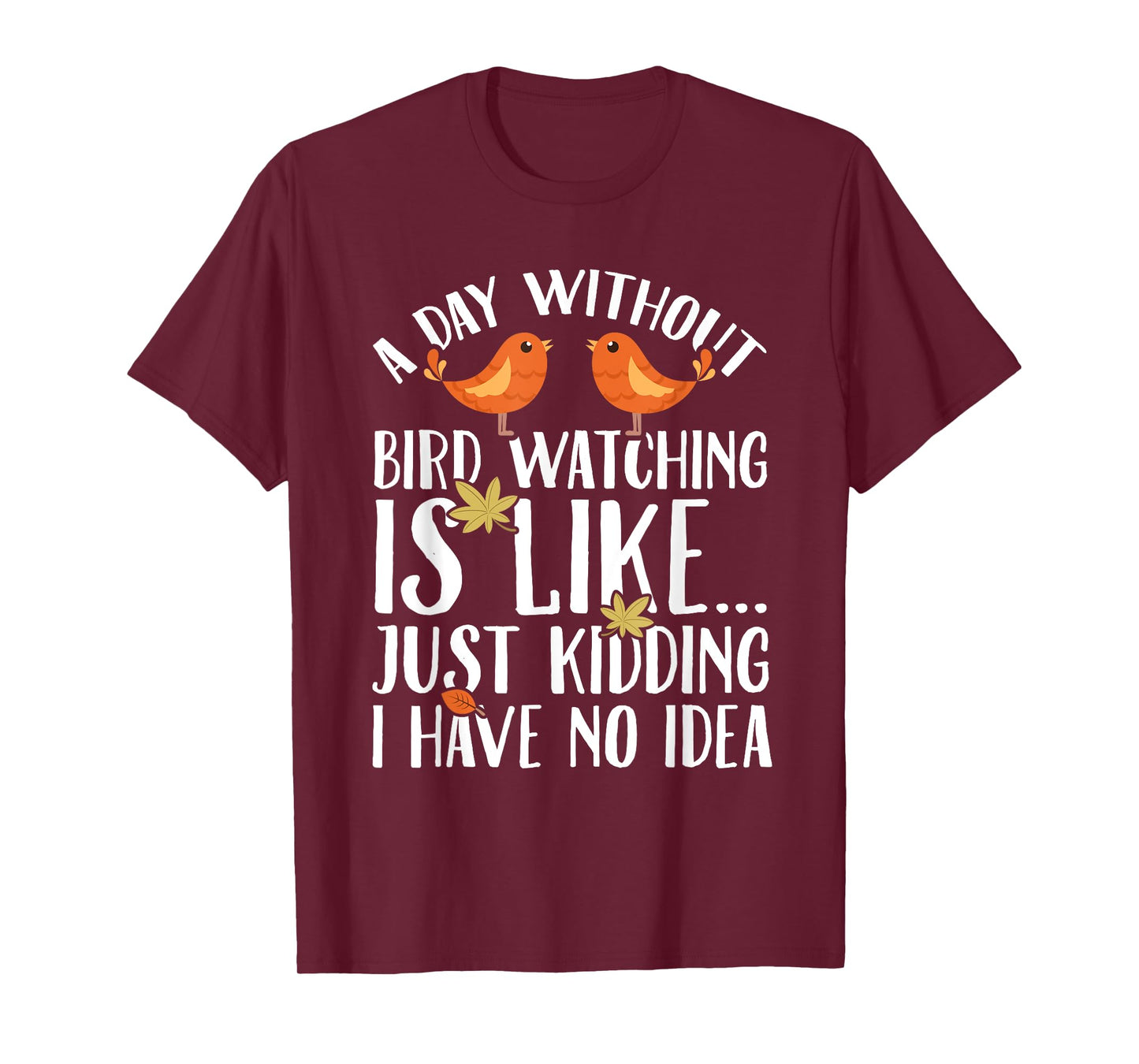 A Day Without Birdwatching Is Like Just Kidding I Have No T-Shirt
