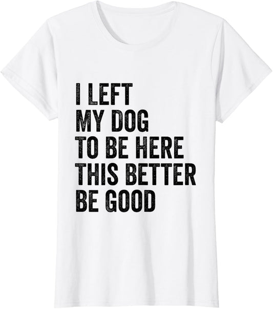 Vintage I Left My Dog To Be Here This Better Be Good Funny T-Shirt