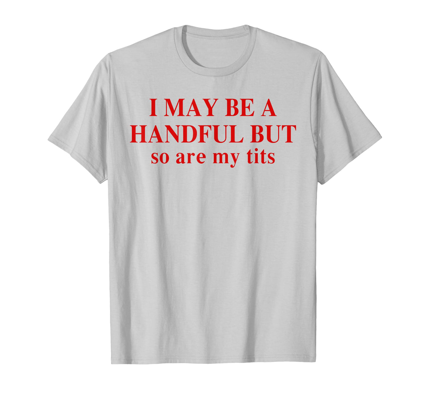 I May Be A Handful But So Are My Tits Funny Saying Quote T-Shirt