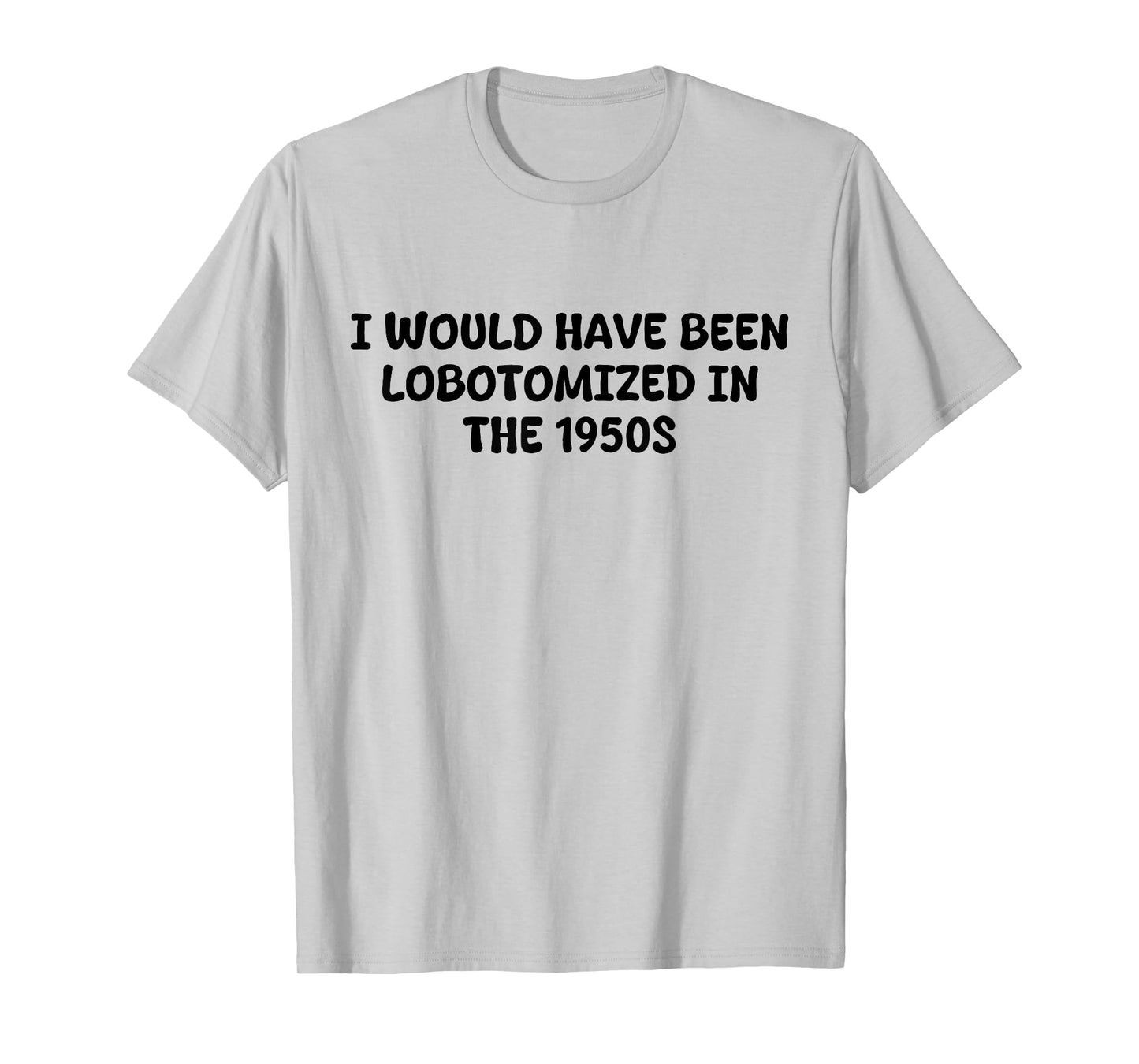 I Would Have Been Lobotomized in The 1950s Funny Sarcasm T-Shirt