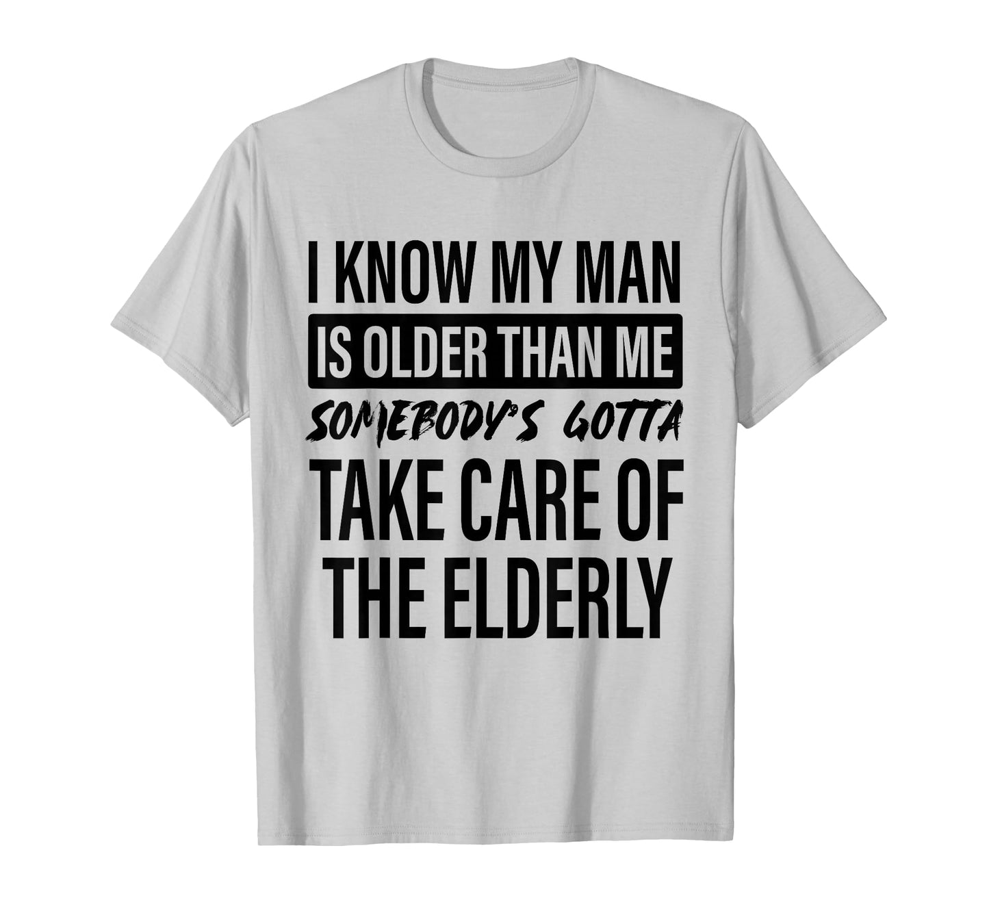 I Know My Man is Older Than Me Somebody's Gotta Take Care T-Shirt