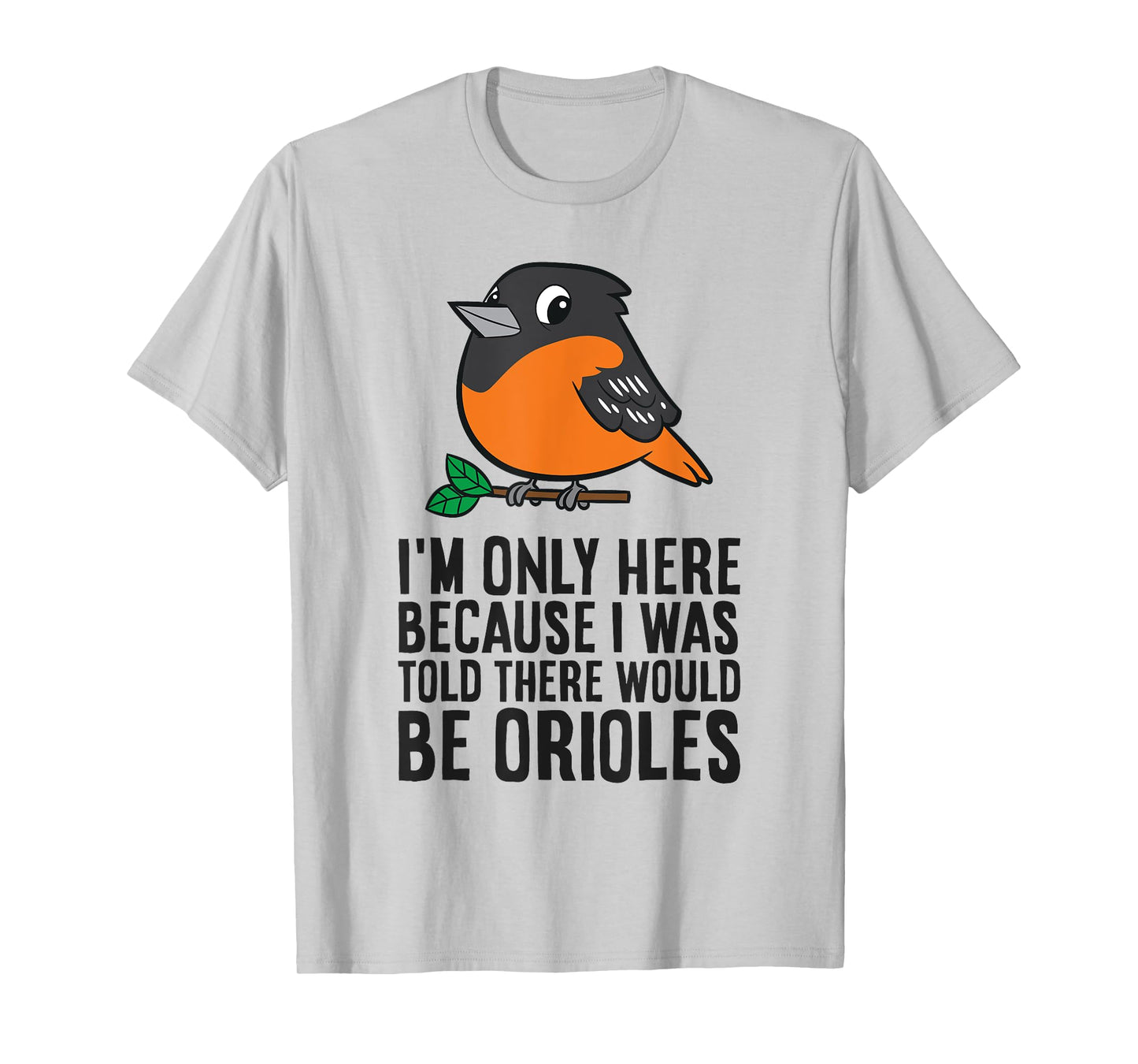 I'm Just Here Because I Was Told There Would Be Orioles T-Shirt