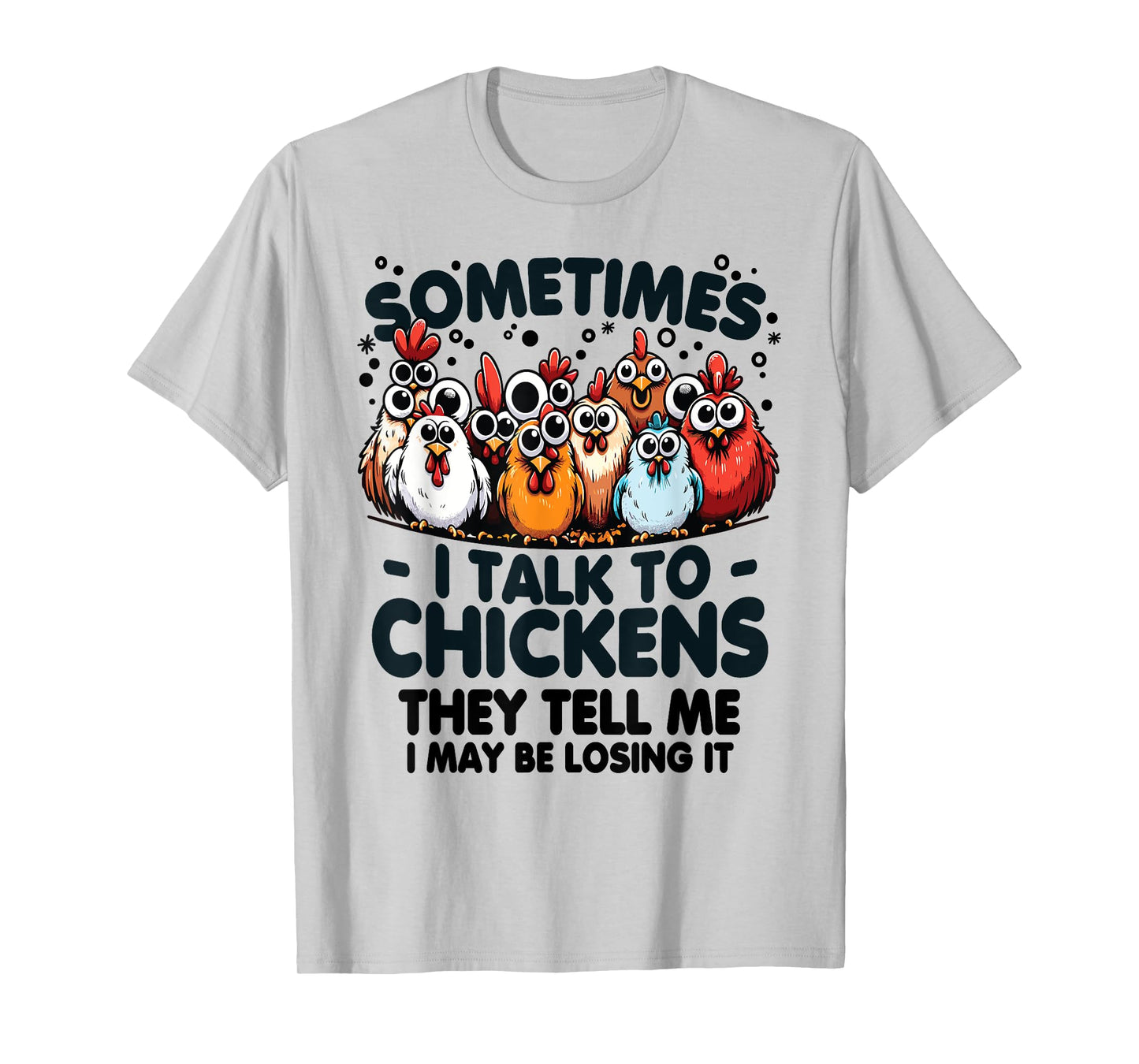 Sometimes I talk to chickens they tell me I may be losing it T-Shirt