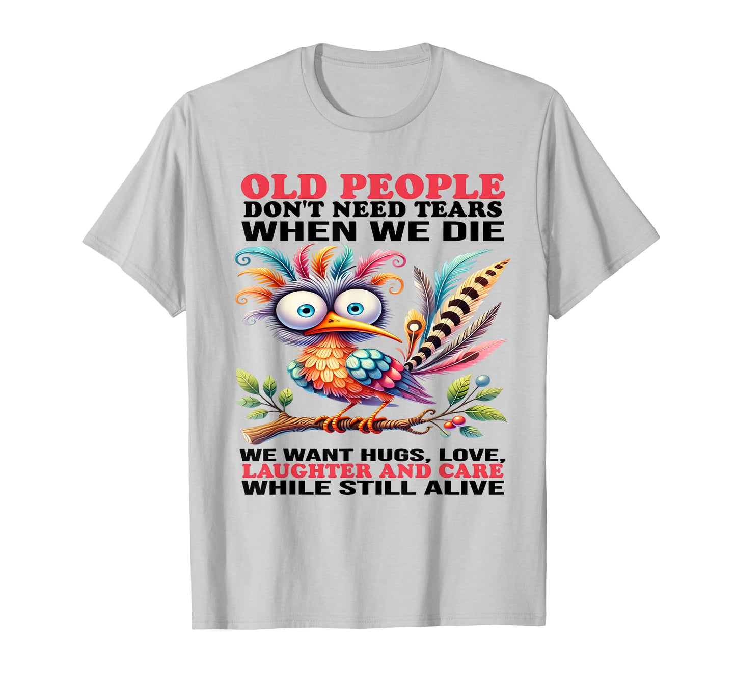 Old people don't need tears when we die we want hugs love T-Shirt