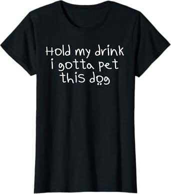 Hold My Drink I Gotta Pet This Dog T-shirt Funny Humor tee Women T-Shirt