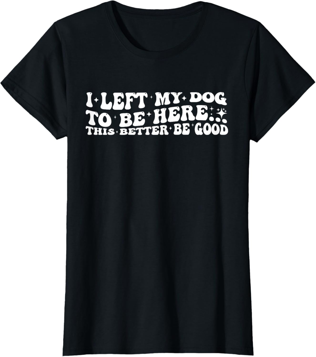 Groovy I Left My Dog To Be Here This Better Be Good Funny T-Shirt