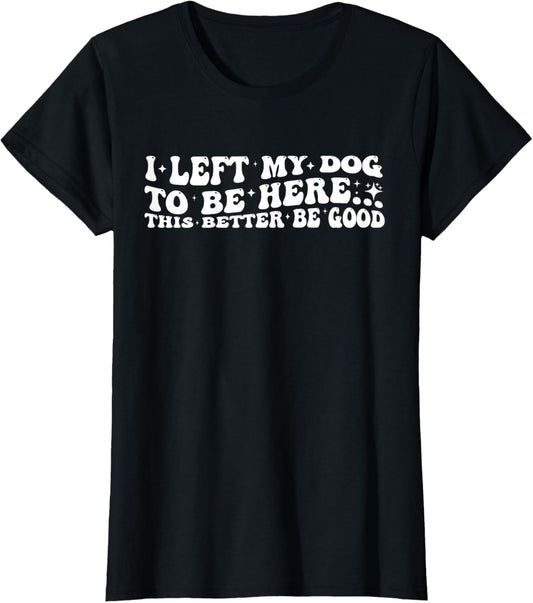 Groovy I Left My Dog To Be Here This Better Be Good Funny T-Shirt