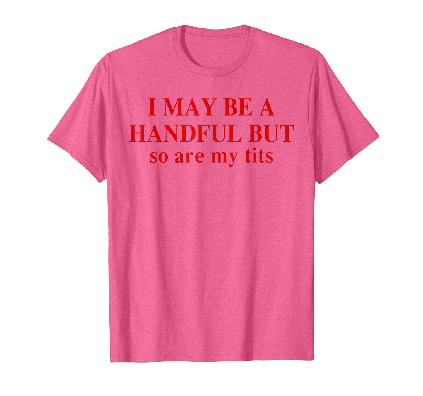 I May Be A Handful But So Are My Tits Funny Saying Quote T-Shirt
