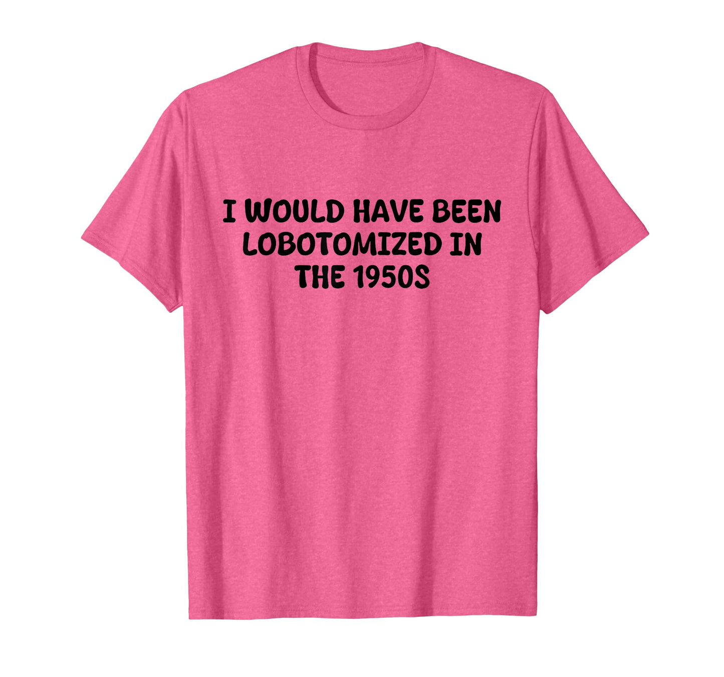 I Would Have Been Lobotomized in The 1950s Funny Sarcasm T-Shirt