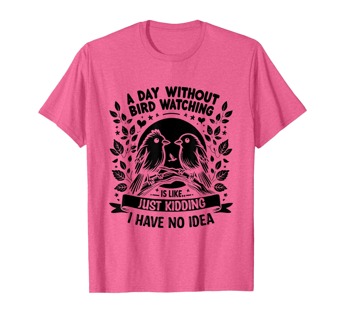 A Day Without Bird Watching Is Like Just Kidding Birding T-Shirt