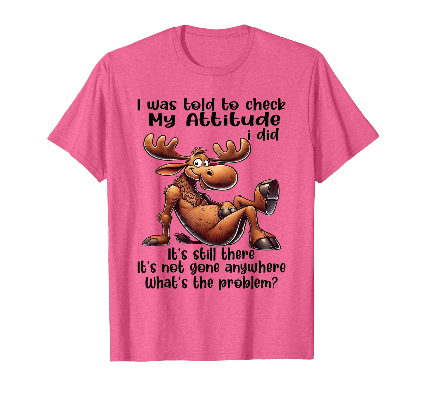 I was Told to Check My Attitude I Did It's Still There Moose T-Shirt