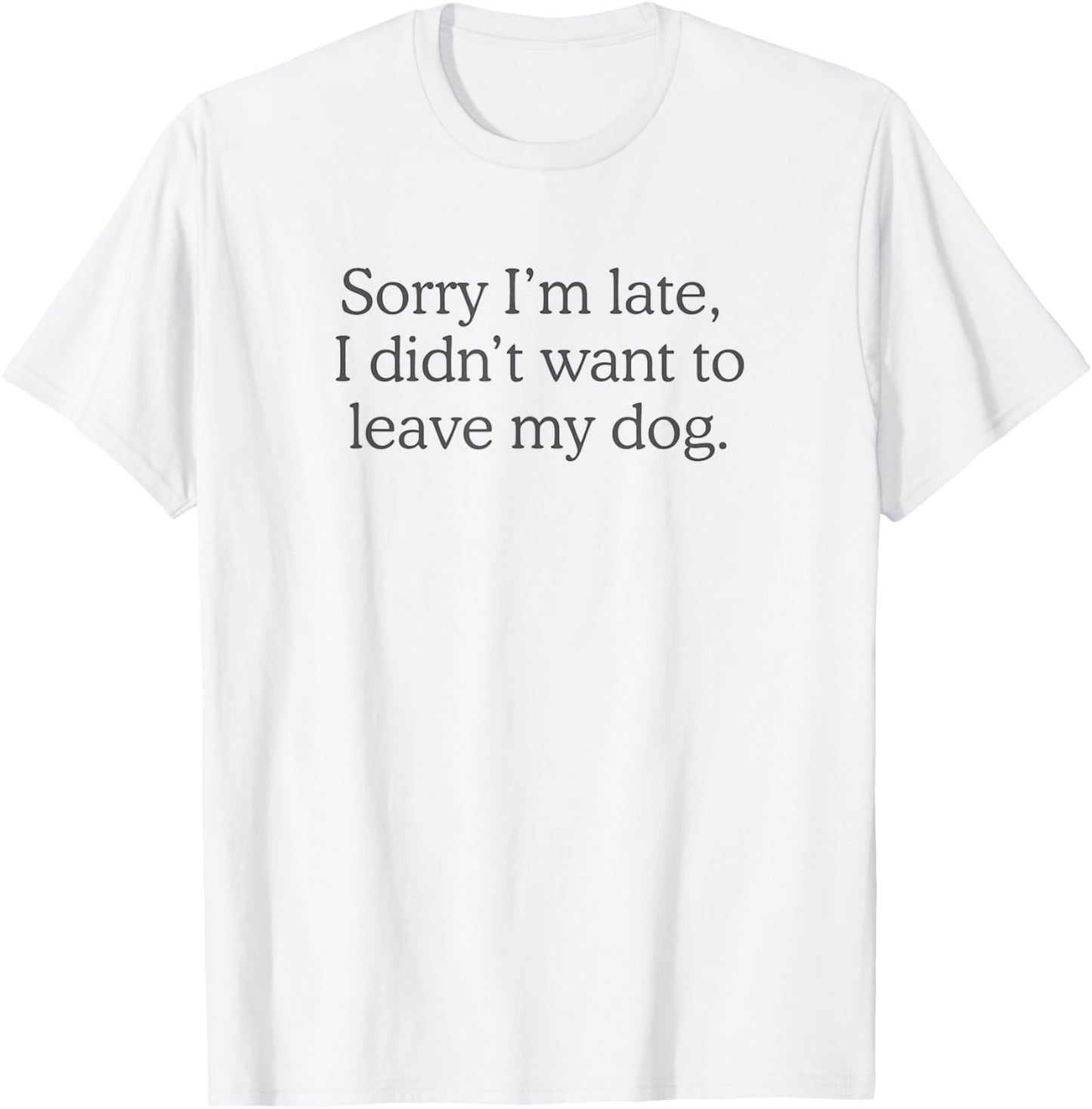 Sorry I’m late, I didn’t want to leave my dog. T-Shirt