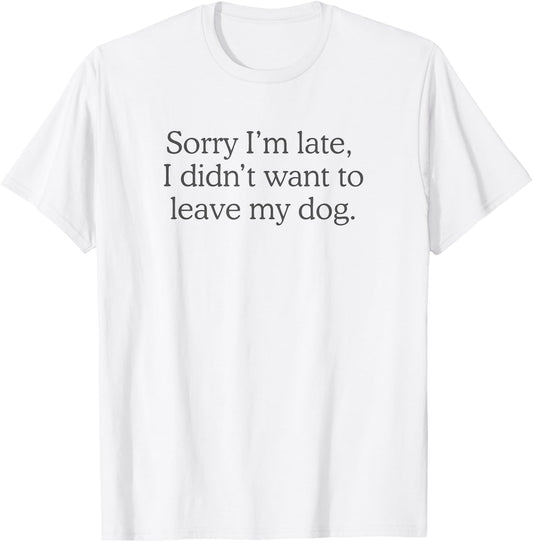 Sorry I’m late, I didn’t want to leave my dog. T-Shirt