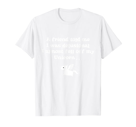 Friend Told Me I Was Delusional I Almost Fell Off My Unicorn T-Shirt
