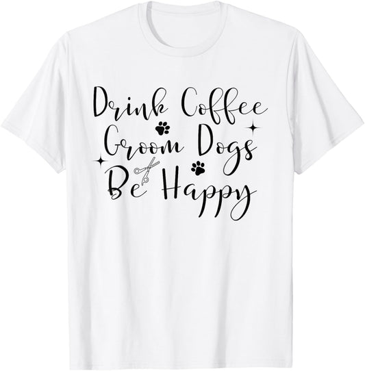 Drink Coffee groom dogs be happy Dog Groomers Pet Grooming T-Shirt