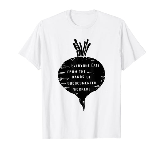 Everyone Eats from The Hands of Undocumented Workers Rights T-Shirt